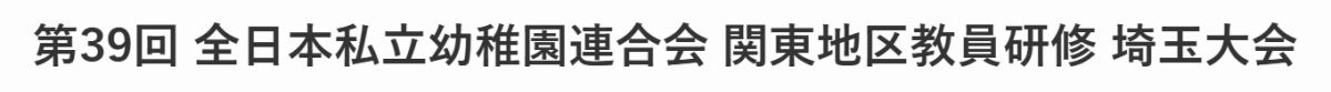 第39回 全日本私立幼稚園連合会 関東地区教員研修 埼玉大会
